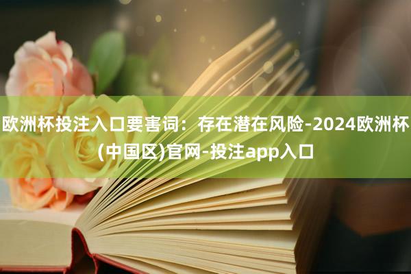 欧洲杯投注入口要害词：存在潜在风险-2024欧洲杯(中国区)官网-投注app入口