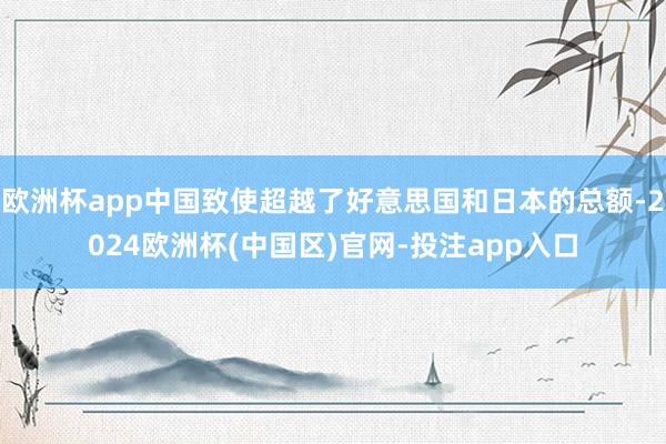 欧洲杯app中国致使超越了好意思国和日本的总额-2024欧洲杯(中国区)官网-投注app入口