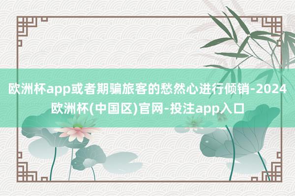 欧洲杯app或者期骗旅客的愁然心进行倾销-2024欧洲杯(中国区)官网-投注app入口