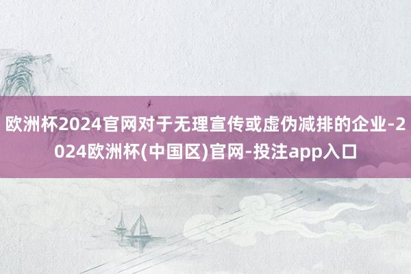 欧洲杯2024官网对于无理宣传或虚伪减排的企业-2024欧洲杯(中国区)官网-投注app入口