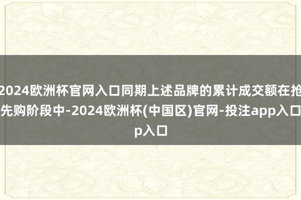 2024欧洲杯官网入口同期上述品牌的累计成交额在抢先购阶段中-2024欧洲杯(中国区)官网-投注app入口