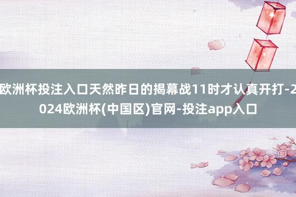 欧洲杯投注入口天然昨日的揭幕战11时才认真开打-2024欧洲杯(中国区)官网-投注app入口