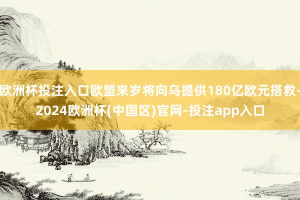 欧洲杯投注入口欧盟来岁将向乌提供180亿欧元搭救-2024欧洲杯(中国区)官网-投注app入口