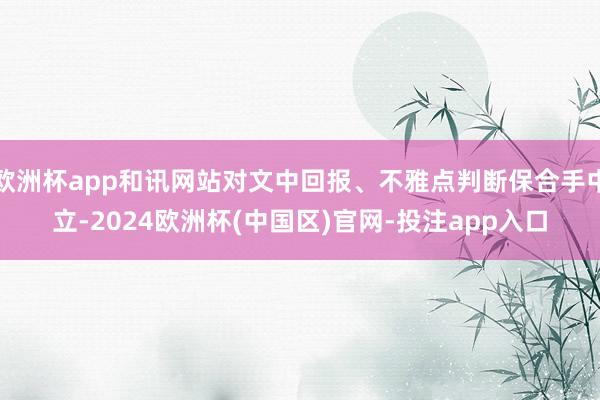 欧洲杯app和讯网站对文中回报、不雅点判断保合手中立-2024欧洲杯(中国区)官网-投注app入口