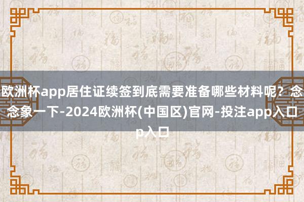 欧洲杯app居住证续签到底需要准备哪些材料呢？念念象一下-2024欧洲杯(中国区)官网-投注app入口