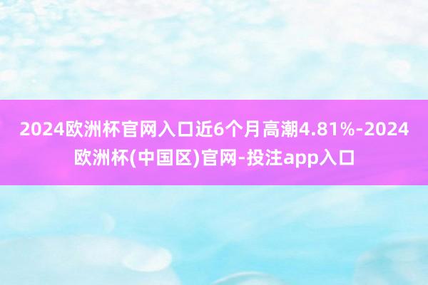 2024欧洲杯官网入口近6个月高潮4.81%-2024欧洲杯(中国区)官网-投注app入口