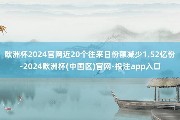 欧洲杯2024官网近20个往来日份额减少1.52亿份-2024欧洲杯(中国区)官网-投注app入口
