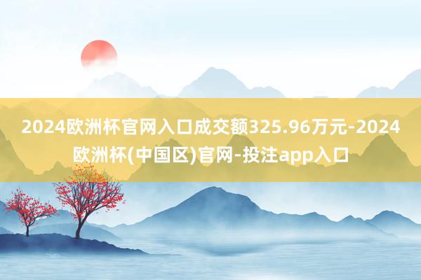 2024欧洲杯官网入口成交额325.96万元-2024欧洲杯(中国区)官网-投注app入口