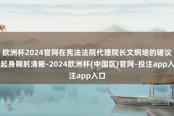 欧洲杯2024官网在宪法法院代理院长文炯培的磋议下起身鞠躬清晰-2024欧洲杯(中国区)官网-投注app入口