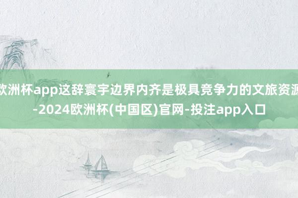 欧洲杯app这辞寰宇边界内齐是极具竞争力的文旅资源-2024欧洲杯(中国区)官网-投注app入口