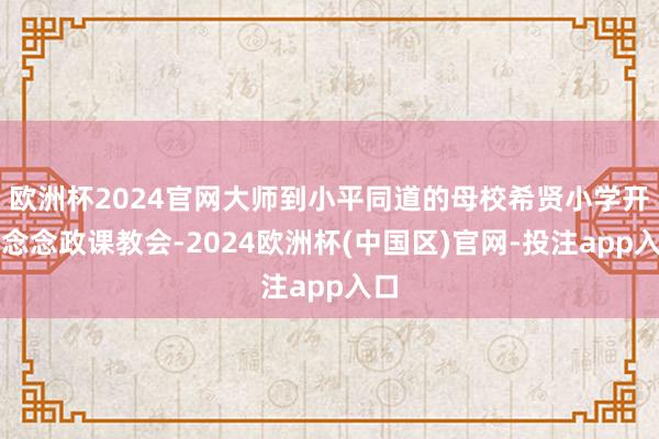 欧洲杯2024官网大师到小平同道的母校希贤小学开展念念政课教会-2024欧洲杯(中国区)官网-投注app入口