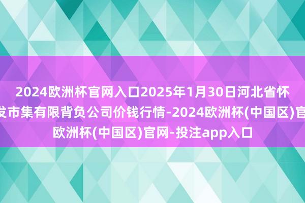 2024欧洲杯官网入口2025年1月30日河北省怀来县京西果菜批发市集有限背负公司价钱行情-2024欧洲杯(中国区)官网-投注app入口