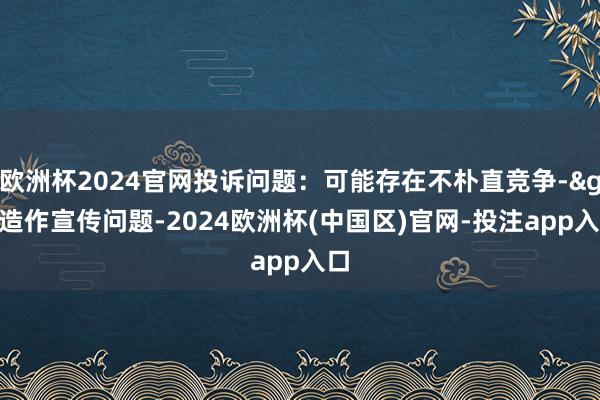 欧洲杯2024官网投诉问题：可能存在不朴直竞争->造作宣传问题-2024欧洲杯(中国区)官网-投注app入口