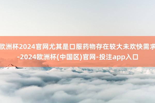 欧洲杯2024官网尤其是口服药物存在较大未欢快需求-2024欧洲杯(中国区)官网-投注app入口