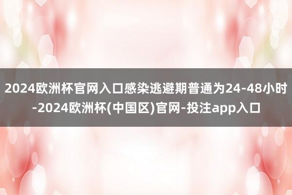 2024欧洲杯官网入口感染逃避期普通为24-48小时-2024欧洲杯(中国区)官网-投注app入口
