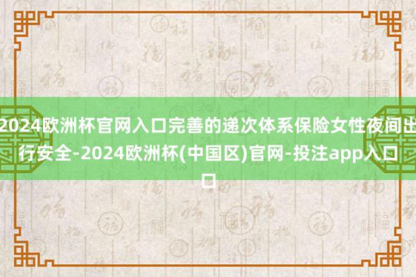 2024欧洲杯官网入口完善的递次体系保险女性夜间出行安全-2024欧洲杯(中国区)官网-投注app入口