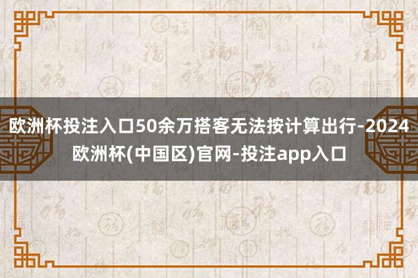 欧洲杯投注入口50余万搭客无法按计算出行-2024欧洲杯(中国区)官网-投注app入口