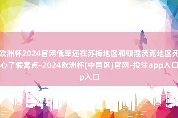 欧洲杯2024官网俄军还在苏梅地区和顿涅茨克地区死心了假寓点-2024欧洲杯(中国区)官网-投注app入口