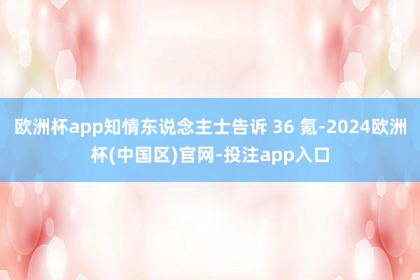 欧洲杯app知情东说念主士告诉 36 氪-2024欧洲杯(中国区)官网-投注app入口