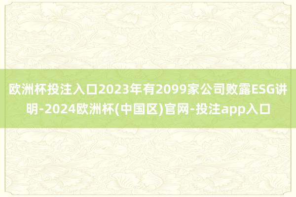 欧洲杯投注入口2023年有2099家公司败露ESG讲明-2024欧洲杯(中国区)官网-投注app入口