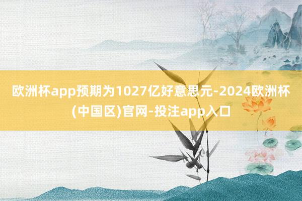 欧洲杯app预期为1027亿好意思元-2024欧洲杯(中国区)官网-投注app入口