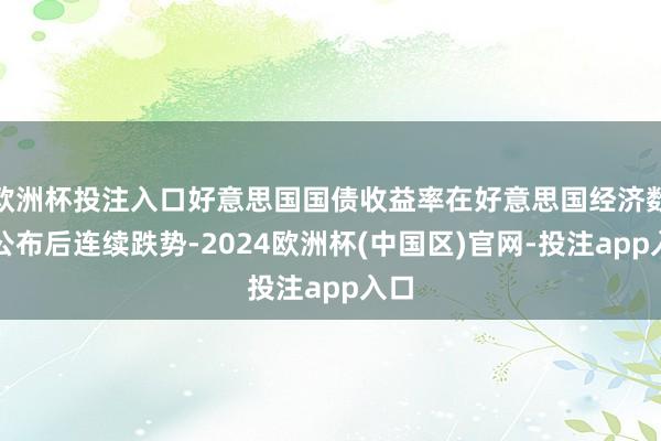 欧洲杯投注入口好意思国国债收益率在好意思国经济数据公布后连续跌势-2024欧洲杯(中国区)官网-投注app入口
