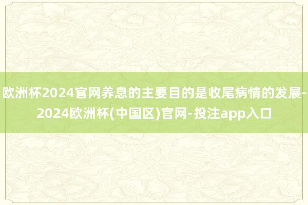 欧洲杯2024官网养息的主要目的是收尾病情的发展-2024欧洲杯(中国区)官网-投注app入口