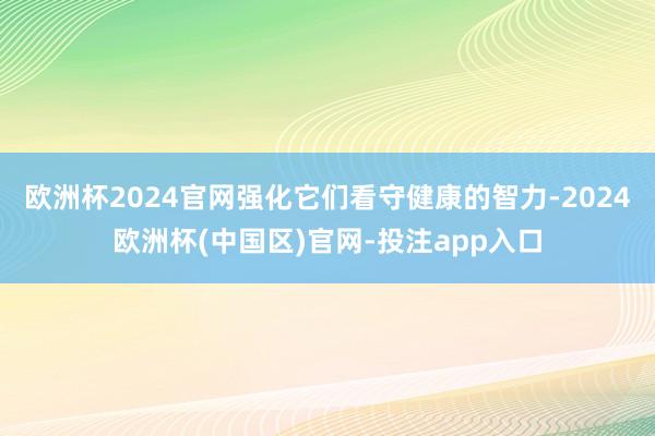 欧洲杯2024官网强化它们看守健康的智力-2024欧洲杯(中国区)官网-投注app入口