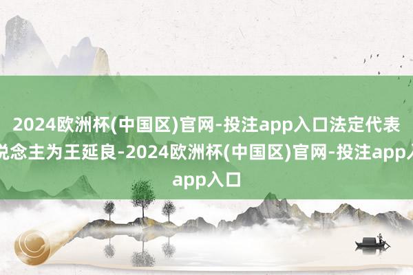 2024欧洲杯(中国区)官网-投注app入口法定代表东说念主为王延良-2024欧洲杯(中国区)官网-投注app入口
