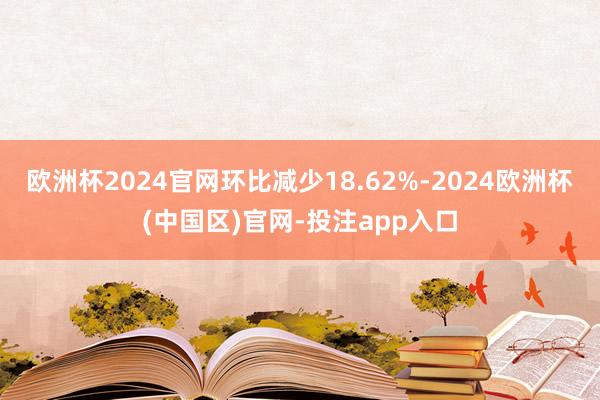 欧洲杯2024官网环比减少18.62%-2024欧洲杯(中国区)官网-投注app入口