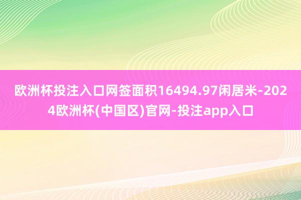 欧洲杯投注入口网签面积16494.97闲居米-2024欧洲杯(中国区)官网-投注app入口