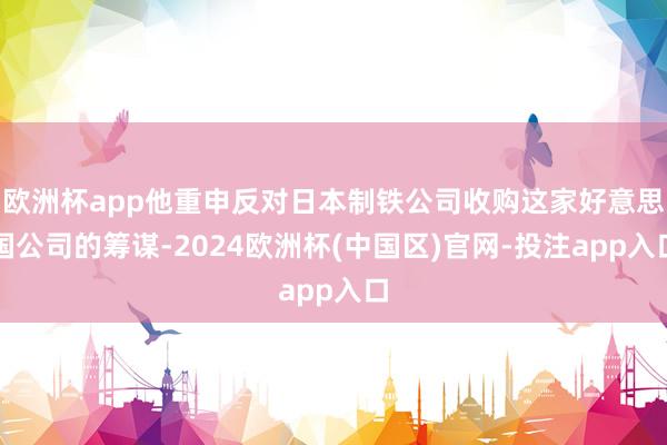 欧洲杯app他重申反对日本制铁公司收购这家好意思国公司的筹谋-2024欧洲杯(中国区)官网-投注app入口