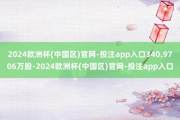2024欧洲杯(中国区)官网-投注app入口340.9706万股-2024欧洲杯(中国区)官网-投注app入口