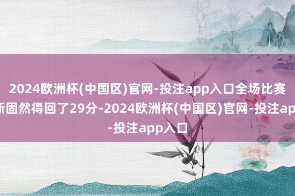 2024欧洲杯(中国区)官网-投注app入口全场比赛詹姆斯固然得回了29分-2024欧洲杯(中国区)官网-投注app入口