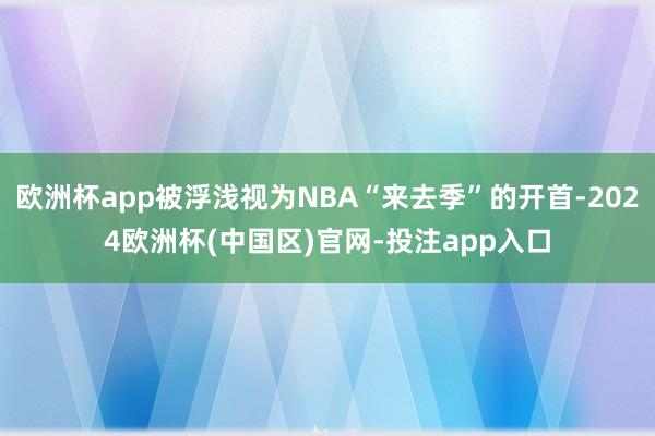 欧洲杯app被浮浅视为NBA“来去季”的开首-2024欧洲杯(中国区)官网-投注app入口