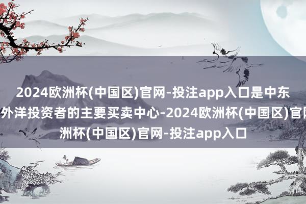2024欧洲杯(中国区)官网-投注app入口是中东地区跨国公司和外洋投资者的主要买卖中心-2024欧洲杯(中国区)官网-投注app入口