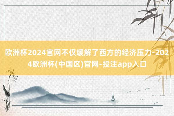 欧洲杯2024官网不仅缓解了西方的经济压力-2024欧洲杯(中国区)官网-投注app入口