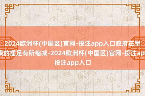 2024欧洲杯(中国区)官网-投注app入口政府在军事规模的插足有所缩减-2024欧洲杯(中国区)官网-投注app入口