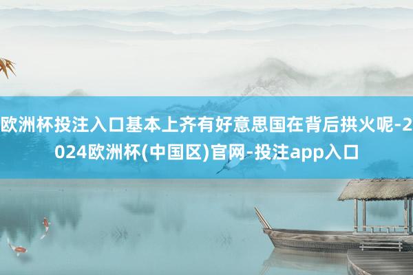 欧洲杯投注入口基本上齐有好意思国在背后拱火呢-2024欧洲杯(中国区)官网-投注app入口