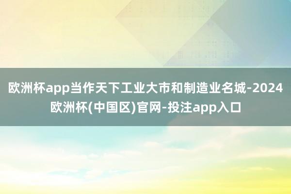 欧洲杯app当作天下工业大市和制造业名城-2024欧洲杯(中国区)官网-投注app入口