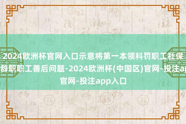 2024欧洲杯官网入口示意将第一本领科罚职工社保交纳、辞职职工善后问题-2024欧洲杯(中国区)官网-投注app入口