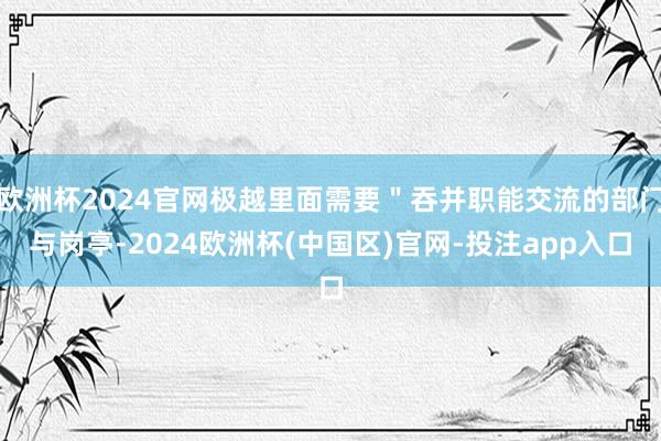 欧洲杯2024官网极越里面需要＂吞并职能交流的部门与岗亭-2024欧洲杯(中国区)官网-投注app入口