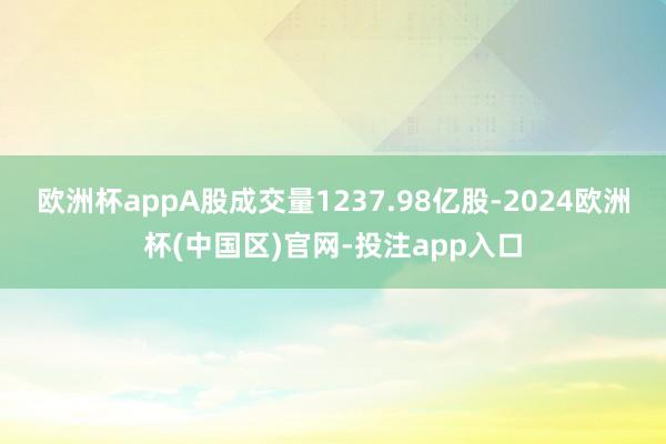 欧洲杯appA股成交量1237.98亿股-2024欧洲杯(中国区)官网-投注app入口