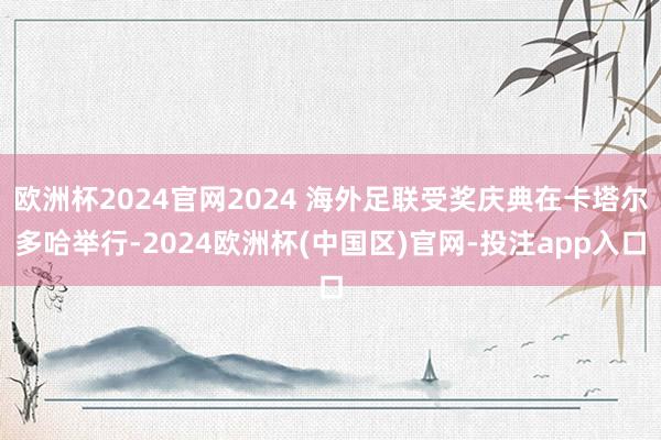 欧洲杯2024官网2024 海外足联受奖庆典在卡塔尔多哈举行-2024欧洲杯(中国区)官网-投注app入口