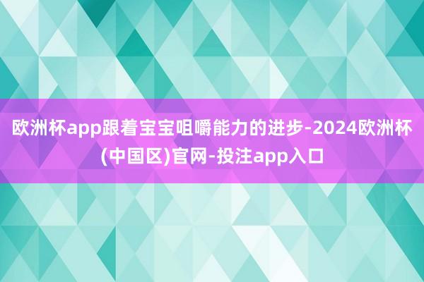 欧洲杯app跟着宝宝咀嚼能力的进步-2024欧洲杯(中国区)官网-投注app入口