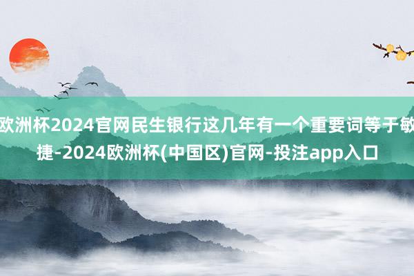 欧洲杯2024官网民生银行这几年有一个重要词等于敏捷-2024欧洲杯(中国区)官网-投注app入口