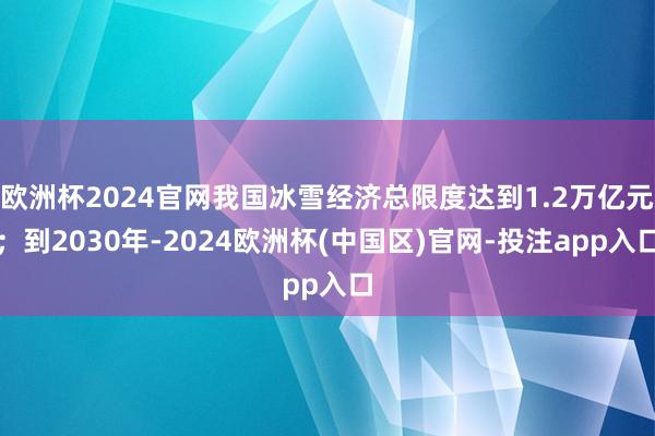欧洲杯2024官网我国冰雪经济总限度达到1.2万亿元；到2030年-2024欧洲杯(中国区)官网-投注app入口