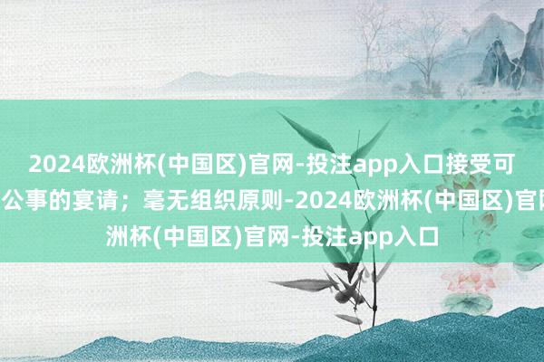 2024欧洲杯(中国区)官网-投注app入口接受可能影响平允践诺公事的宴请；毫无组织原则-2024欧洲杯(中国区)官网-投注app入口