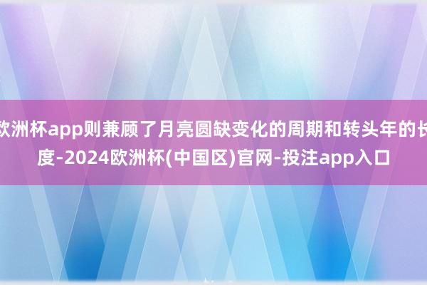 欧洲杯app则兼顾了月亮圆缺变化的周期和转头年的长度-2024欧洲杯(中国区)官网-投注app入口