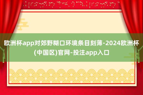 欧洲杯app对郊野糊口环境条目刻薄-2024欧洲杯(中国区)官网-投注app入口